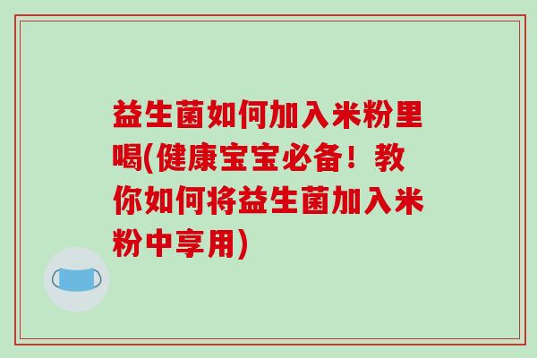 益生菌如何加入米粉里喝(健康宝宝必备！教你如何将益生菌加入米粉中享用)