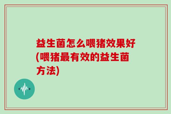 益生菌怎么喂猪效果好(喂猪有效的益生菌方法)