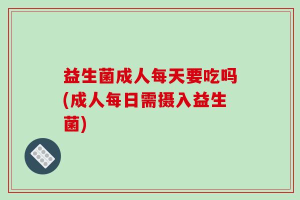 益生菌成人每天要吃吗(成人每日需摄入益生菌) 益生菌成人每天要吃吗(成人每日需摄入益生菌)