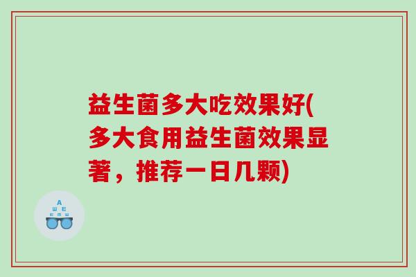 益生菌多大吃效果好(多大食用益生菌效果显著，推荐一日几颗)