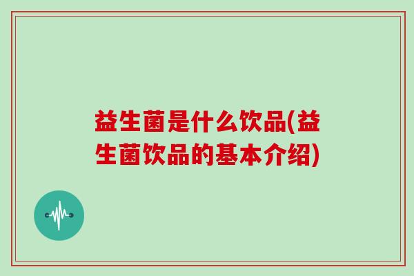 益生菌是什么饮品(益生菌饮品的基本介绍)