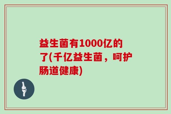 益生菌有1000亿的了(千亿益生菌，呵护肠道健康)