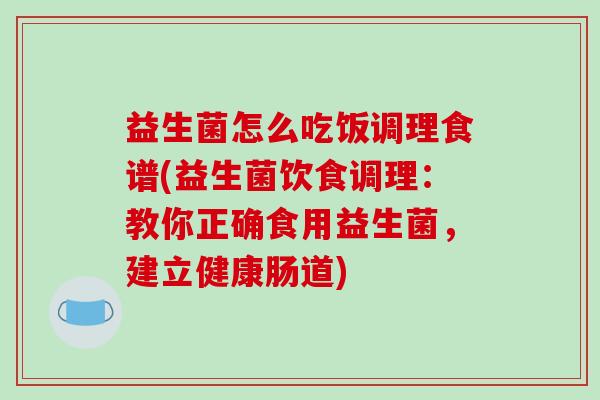 益生菌怎么吃饭调理食谱(益生菌饮食调理：教你正确食用益生菌，建立健康肠道)