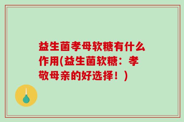 益生菌孝母软糖有什么作用(益生菌软糖：孝敬母亲的好选择！)