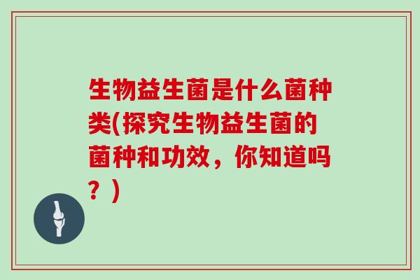 生物益生菌是什么菌种类(探究生物益生菌的菌种和功效，你知道吗？)