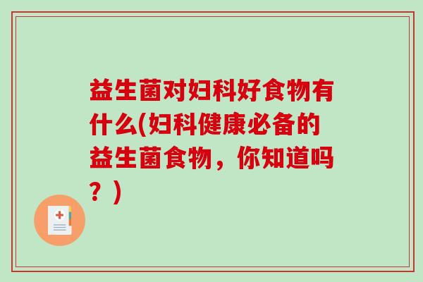 益生菌对妇科好食物有什么(妇科健康必备的益生菌食物，你知道吗？)