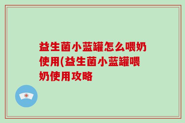 益生菌小蓝罐怎么喂奶使用(益生菌小蓝罐喂奶使用攻略