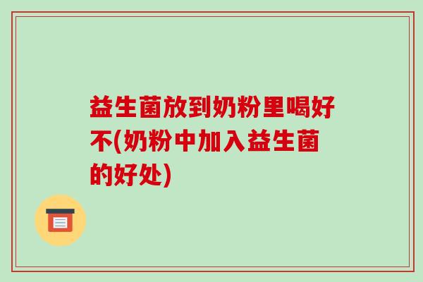 益生菌放到奶粉里喝好不(奶粉中加入益生菌的好处)