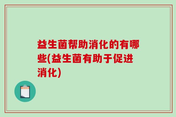 益生菌帮助消化的有哪些(益生菌有助于促进消化)