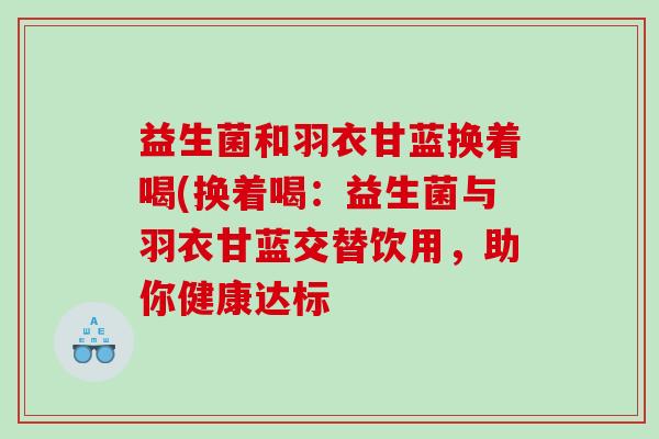 益生菌和羽衣甘蓝换着喝(换着喝：益生菌与羽衣甘蓝交替饮用，助你健康达标