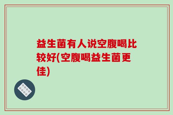 益生菌有人说空腹喝比较好(空腹喝益生菌更佳)