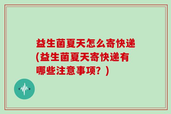 益生菌夏天怎么寄快递(益生菌夏天寄快递有哪些注意事项？)