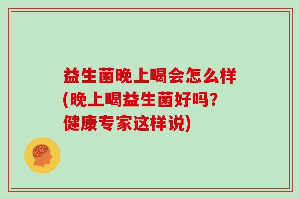 益生菌晚上喝会怎么样(晚上喝益生菌好吗？健康专家这样说)