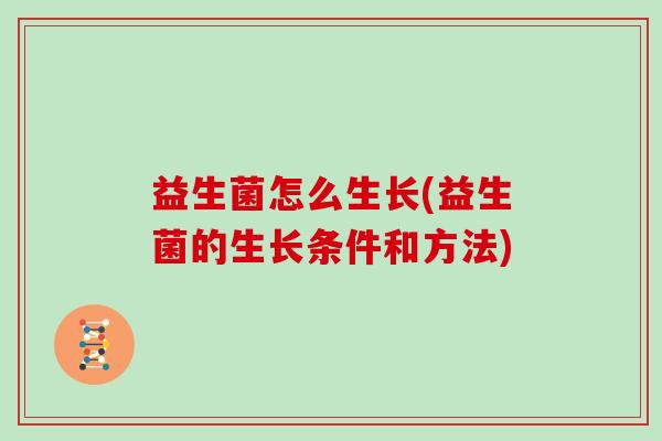 益生菌怎么生长(益生菌的生长条件和方法)