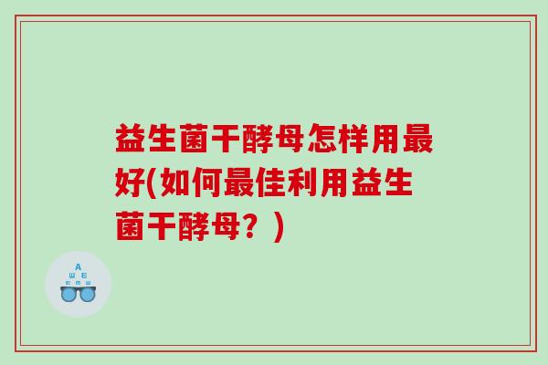益生菌干酵母怎样用最好(如何最佳利用益生菌干酵母？)