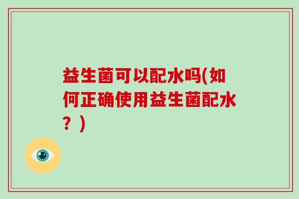 益生菌可以配水吗(如何正确使用益生菌配水？)