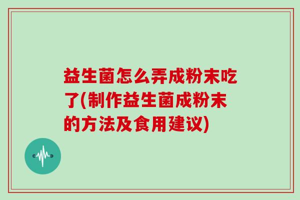 益生菌怎么弄成粉末吃了(制作益生菌成粉末的方法及食用建议)