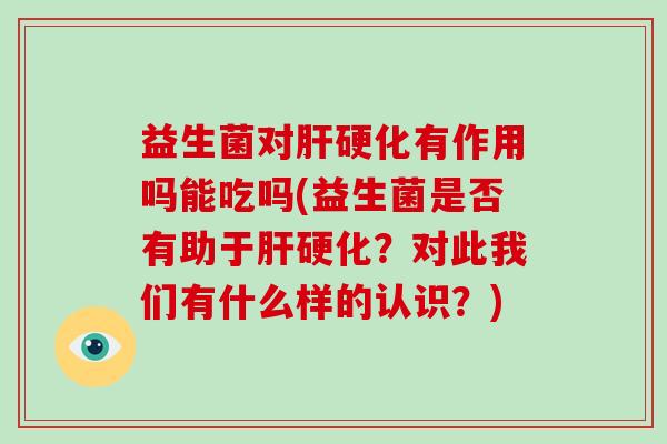 益生菌对肝硬化有作用吗能吃吗(益生菌是否有助于肝硬化？对此我们有什么样的认识？)