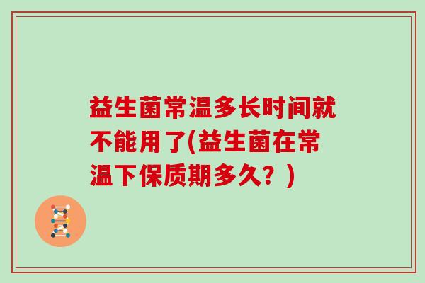 益生菌常温多长时间就不能用了(益生菌在常温下保质期多久？)