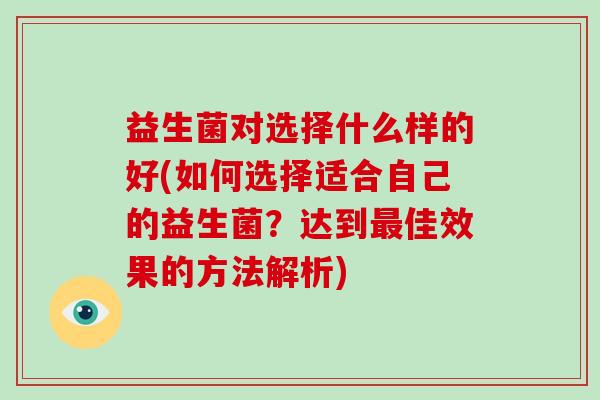 益生菌对选择什么样的好(如何选择适合自己的益生菌？达到佳效果的方法解析)