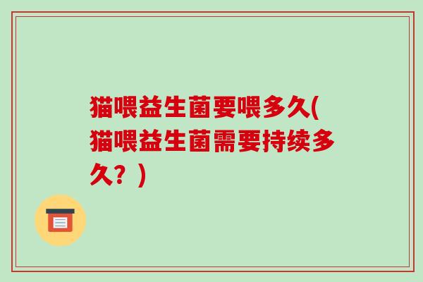 猫喂益生菌要喂多久(猫喂益生菌需要持续多久?) 猫喂益生菌要喂多久(猫喂益生菌需要持续多久?)