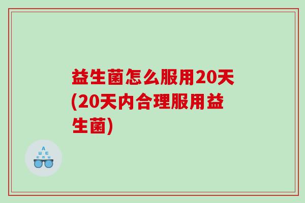 益生菌怎么服用20天(20天内合理服用益生菌)