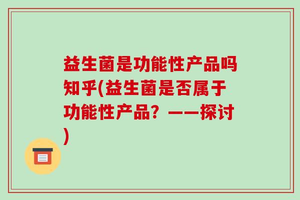 益生菌是功能性产品吗知乎(益生菌是否属于功能性产品?——探讨) 益生菌是功能性产品吗知乎(益生菌是否属于功能性产品?——探讨)