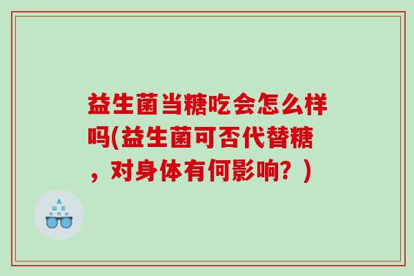 益生菌当糖吃会怎么样吗(益生菌可否代替糖，对身体有何影响？)