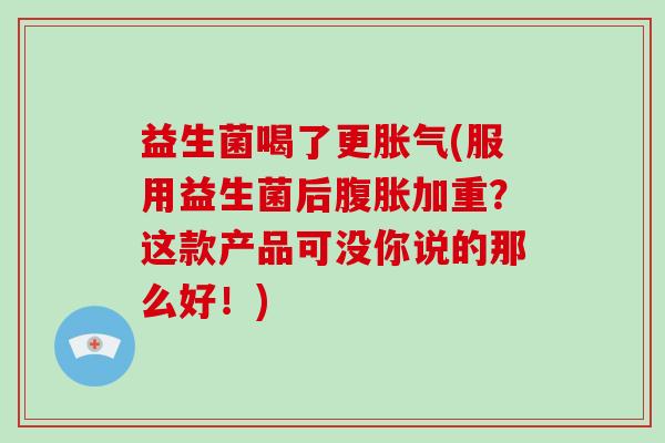 益生菌喝了更胀气(服用益生菌后腹胀加重？这款产品可没你说的那么好！)
