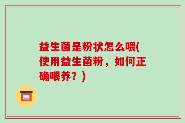 益生菌是粉状怎么喂(使用益生菌粉，如何正确喂养？)