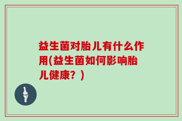 益生菌对胎儿有什么作用(益生菌如何影响胎儿健康？)