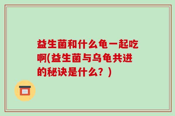 益生菌和什么龟一起吃啊(益生菌与乌龟共进的秘诀是什么？)