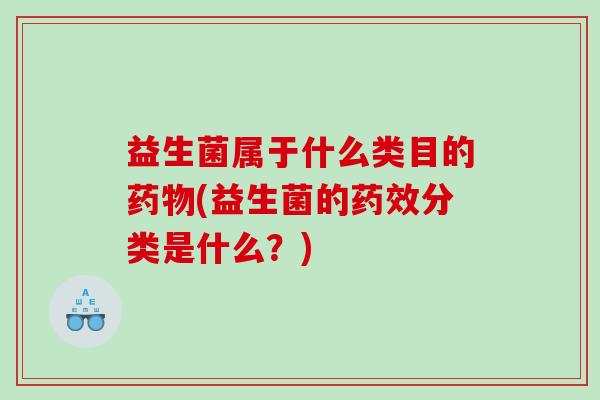 益生菌属于什么类目的药物(益生菌的药效分类是什么？)