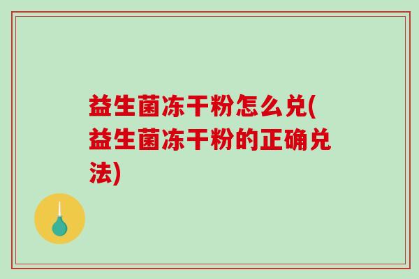 益生菌冻干粉怎么兑(益生菌冻干粉的正确兑法)