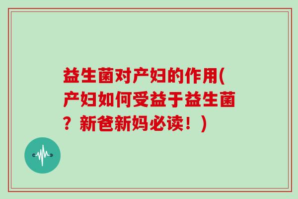 益生菌对产妇的作用(产妇如何受益于益生菌?新爸新妈必读!) 益生菌对产妇的作用(产妇如何受益于益生菌?新爸新妈必读!)