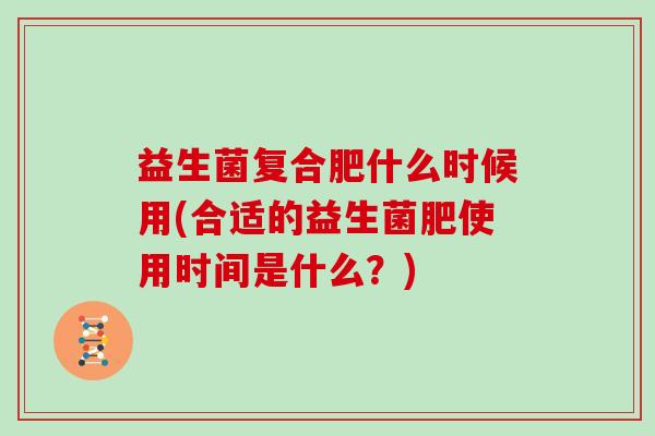 益生菌复合肥什么时候用(合适的益生菌肥使用时间是什么？)