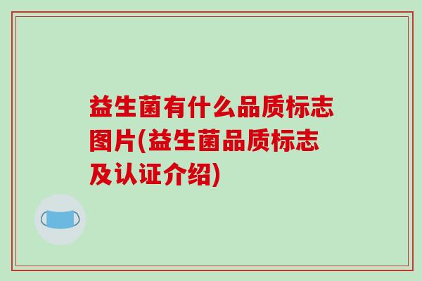 益生菌有什么品质标志图片(益生菌品质标志及认证介绍) 益生菌有什么品质标志图片(益生菌品质标志及认证介绍)