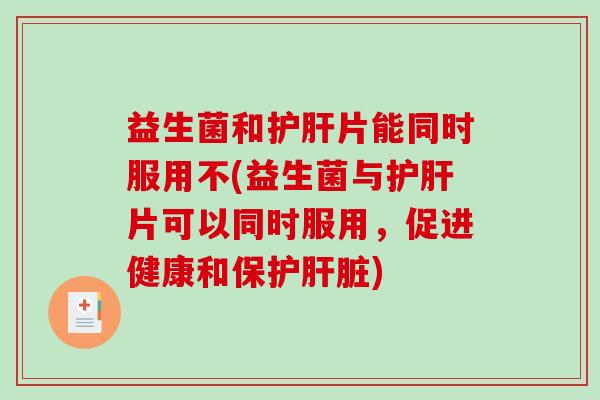 益生菌和护肝片能同时服用不(益生菌与护肝片可以同时服用，促进健康和保护肝脏)