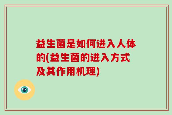 益生菌是如何进入人体的(益生菌的进入方式及其作用机理)