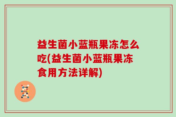 益生菌小蓝瓶果冻怎么吃(益生菌小蓝瓶果冻食用方法详解) 益生菌小蓝瓶果冻怎么吃(益生菌小蓝瓶果冻食用方法详解)