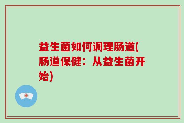 益生菌如何调理肠道(肠道保健：从益生菌开始)