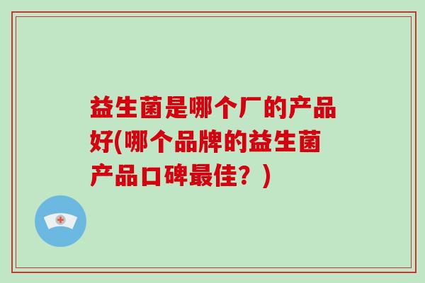 益生菌是哪个厂的产品好(哪个品牌的益生菌产品口碑最佳？)