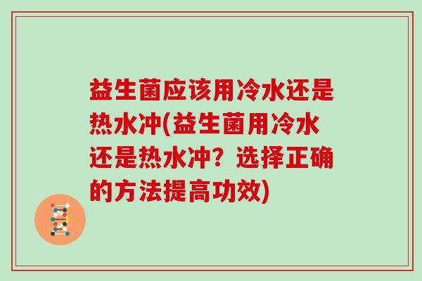 益生菌应该用冷水还是热水冲(益生菌用冷水还是热水冲？选择正确的方法提高功效)