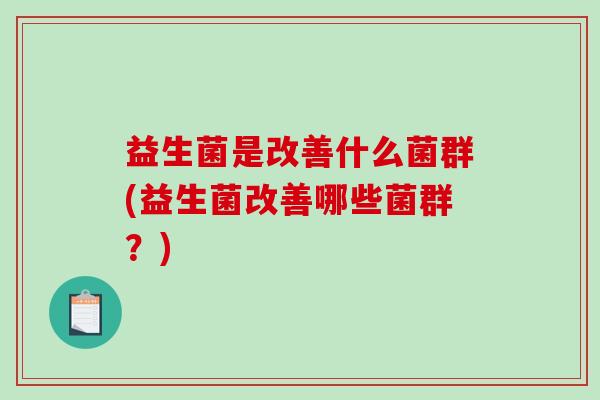 益生菌是改善什么菌群(益生菌改善哪些菌群？)