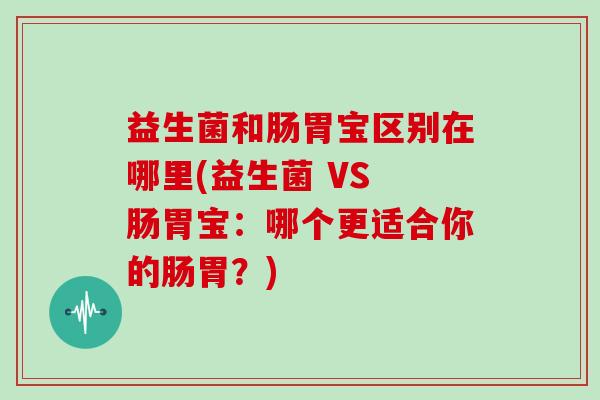 益生菌和肠胃宝区别在哪里(益生菌 VS 肠胃宝：哪个更适合你的肠胃？)