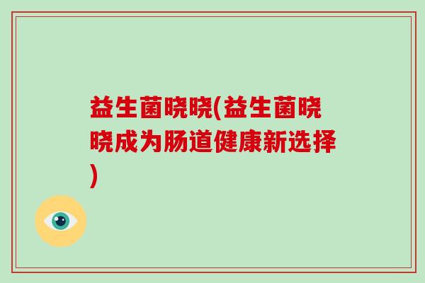 益生菌晓晓(益生菌晓晓成为肠道健康新选择)