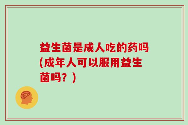 益生菌是成人吃的药吗(成年人可以服用益生菌吗？)