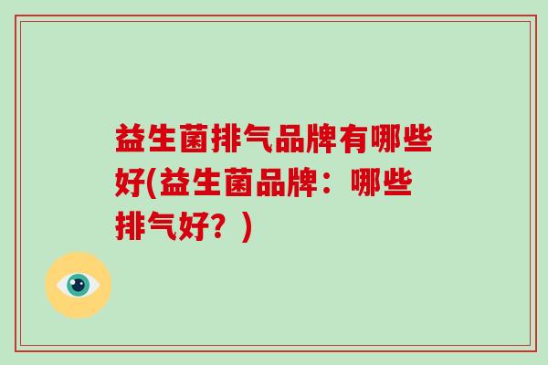 益生菌排气品牌有哪些好(益生菌品牌：哪些排气好？)