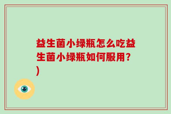 益生菌小绿瓶怎么吃益生菌小绿瓶如何服用？)