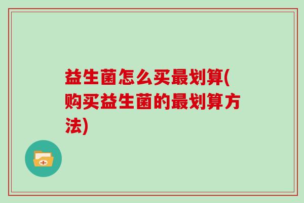 益生菌怎么买最划算(购买益生菌的最划算方法)